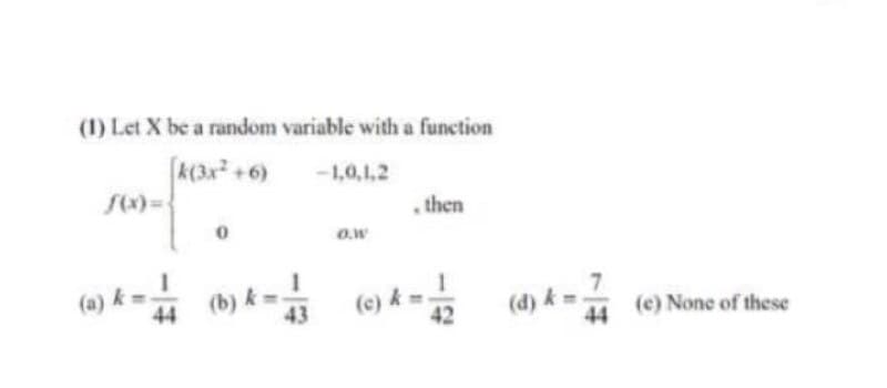 (1) Let X be a random variable with a function
k(3x +6)
-1,0,1,2
then
O.w
(a) k =
(b) k =-
43
(e) k =-
42
(d) k =
44
(e) None of these
