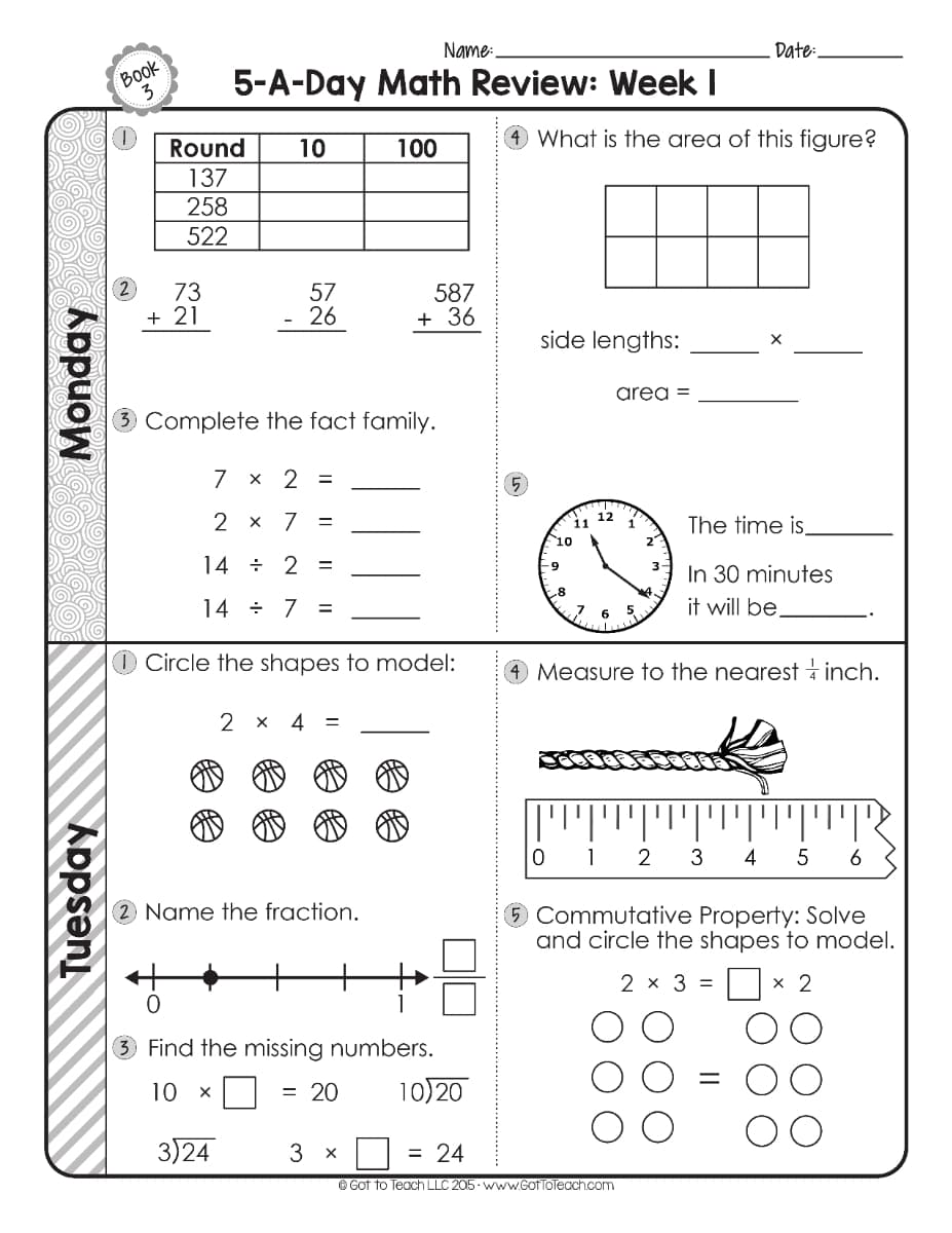 Name:
Date:
Book
3
5-A-Day Math Review: Week I
Round
10
100
4 What is the area of this figure?
137
258
522
73
+ 21
57
26
587
+ 36
side lengths:
area =
Complete the fact family.
7 х 2 3
2 х 7
i1 12
The time is
10
14 ÷ 2
%3D
3.
In 30 minutes
14 ÷ 7
it will be,
%3D
6 5
Circle the shapes to model:
4 Measure to the nearest a inch.
4
0 1
2
3
4
5
2 Name the fraction.
5 Commutative Property: Solve
and circle the shapes to model.
2 х 3 %3
х 2
3 Find the missing numbers.
10
= 20
10)20
3)24
3
= 24
O Got to Teach LLC 205 www.GoTToTeach.com
2)
Appsən.
