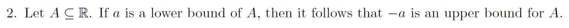 2. Let ACR. If a is a lower bound of A, then it follows that -a is an upper bound for A.
