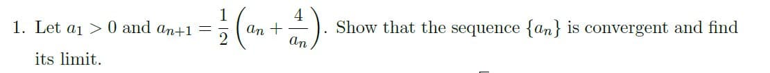 1
1. Let aj >> 0 and an+1 =
4
An +
An
Show that the sequence {an} is convergent and find
its limit.
