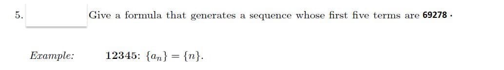 5.
Give a formula that generates a sequence whose first five terms are 69278.
Ехample:
12345: {аn} 3D {n}.
