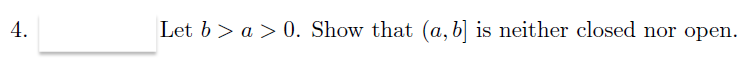 4.
Let b > a > 0. Show that (a,b] is neither closed nor open.
