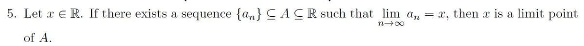 5. Let x e R. If there exists a sequence {an}CACR such that lim an = x, then x is a limit point
of A.
