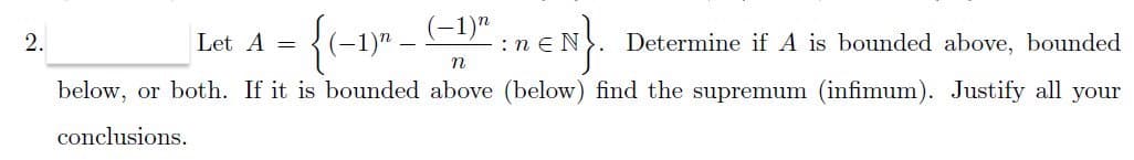 (-1)"
(-1)"
:n
2.
Let A =
Determine if A is bounded above, bounded
n
below, or both. If it is bounded above (below) find the supremum (infimum). Justify all your
conclusions.
