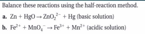 Balance these reactions using the half-reaction method.
a. Zn + HgO → ZnO,²- + Hg (basic solution)
b. Fe?+ + MnO,¯ → Fe3+ + Mn²+ (acidic solution)
