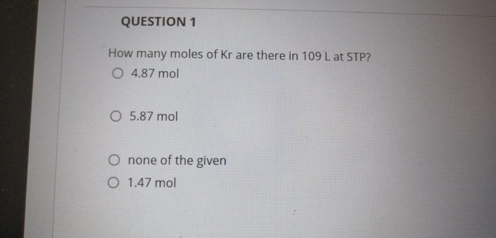 QUESTION 1
How many moles of Kr are there in 109 Lat STP?
O 4.87 mol
O 5.87 mol
none of the given
O 1.47 mol
