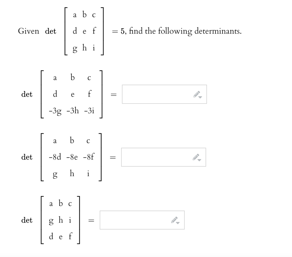 a b c
Given det
d.
f
= 5, find the following determinants.
e
g hi
b c
a
det
d.
e
f
-3g -3h -3i
a
b
C
det
-8d -8e -8f
h
i
a b c
det
h i
d e
f
