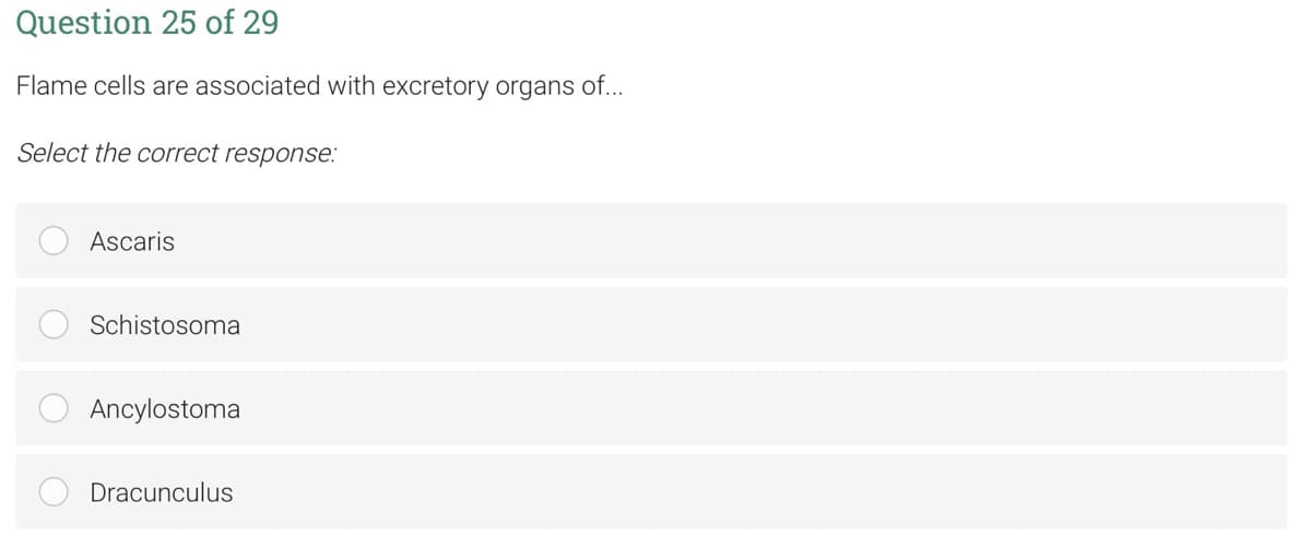 Question 25 of 29
Flame cells are associated with excretory organs of...
Select the correct response:
Ascaris
Schistosoma
Ancylostoma
Dracunculus
