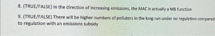 8. (TRUE/FALSE) In the direction of increasing emissions, the MAC is actually a MB function
9. (TRUE/FALSE) There will be higher numbers of polluters in the long run under no regulation compared
to regulation with an emissions subsidy