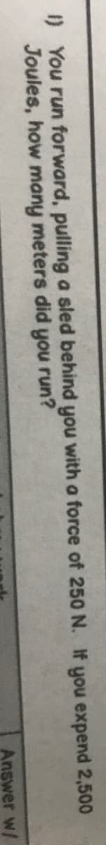 1) You run forward, pulling a sled behind you with a force of 250 N. If you expend 2,500
Joules, how many meters did you run?
Answer w/
