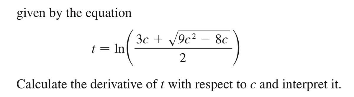 given by the equation
3c + V9c2 – 8c
-
t = ln
Calculate the derivative of t with respect to c and interpret it.
