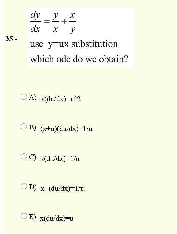 dy y x
y
-
dx
y
35 -
use y=ux substitution
which ode do we obtain?
O A) x(du/dx)-u^2
O B) (x+u)(du/dx)=1/u
C) x(du/dx)=1/u
O D) x+(du/dx)=1/u
E) x(du/dx)=u
