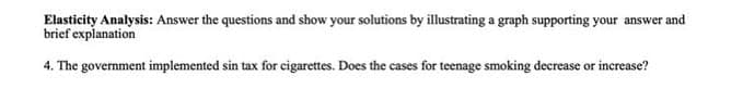 Elasticity Analysis: Answer the questions and show your solutions by illustrating a graph supporting your answer and
brief explanation
4. The government implemented sin tax for cigarettes. Does the cases for teenage smoking decrease or increase?
