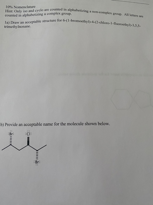 la) Draw an acceptable structure for 6-(1-bromoethyl)-4-(2-chloro-1-fluoroethyl)-3,5,5-
trimethylnonane.
b) Provide an acceptable name for the molecule shown below.
:Br:
:CI:
:Br:
