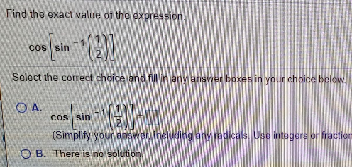 Find the exact value of the expression.
cos sin
Select the correct choice and fill in any answer boxes in your choice below.
O A.
Cos sin
(Simplify your answer, including any radicals. Use integers or fraction
O B. There is no solution
