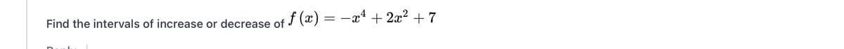 Find the intervals of increase or decrease of f (x) = –x* + 2x2 + 7
