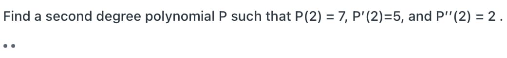 Find a second degree polynomial P such that P(2) = 7, P'(2)=5, and P'"(2) = 2.
%3D
•.

