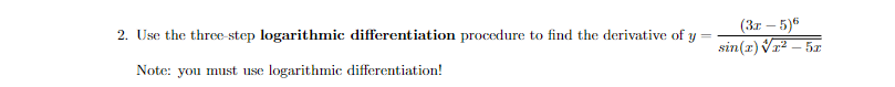 (Зг — 5)6
2. Use the three step logarithmic differentiation procedure to find the derivative of
sin(r) Vr2 – 5x
Note: you must use logarithmic differentiation!
