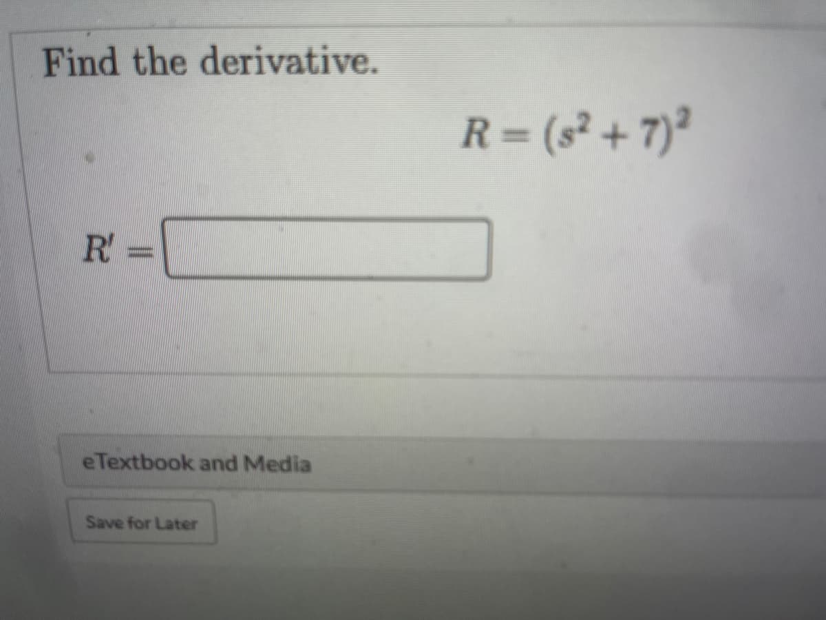 Find the derivative.
R= (s² + 7)²
R =
eTextbook and Media
Save for Later
