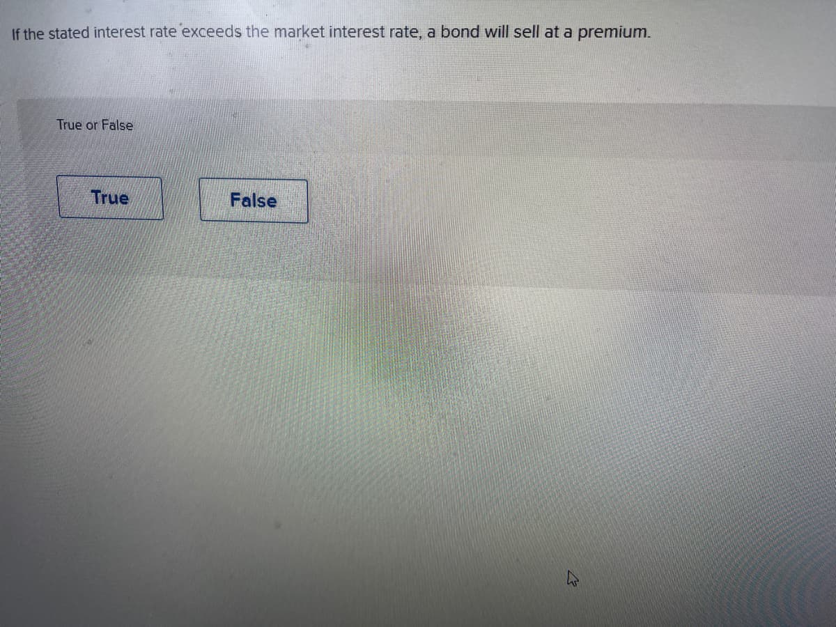 If the stated interest rate exceeds the market interest rate, a bond will sell at a premium.
True or False
True
False