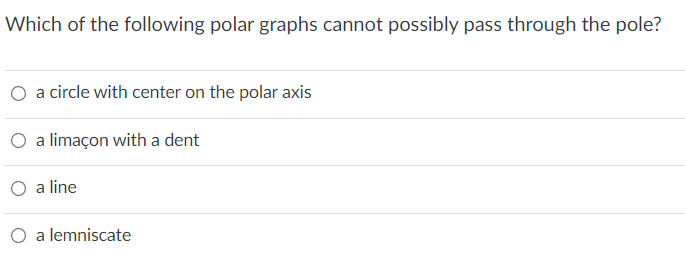 Which of the following polar graphs cannot possibly pass through the pole?
O a circle with center on the polar axis
O a limaçon with a dent
O a line
O a lemniscate