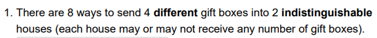 1. There are 8 ways to send 4 different gift boxes into 2 indistinguishable
houses (each house may or may not receive any number of gift boxes).