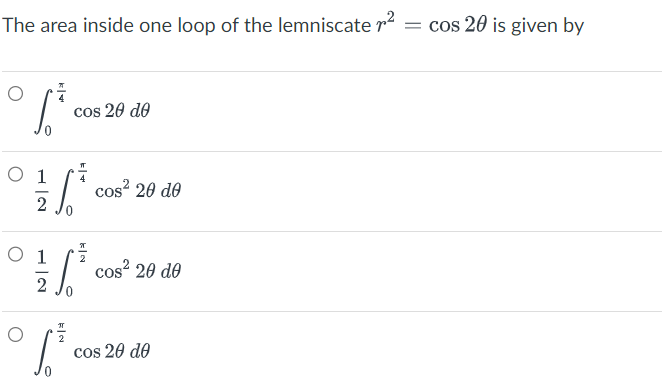 The area inside one loop of the lemniscate ² = cos 20 is given by
1²³
O 1
16²
2
cos 20 de
O 1
1/²
2
(²
S
cos² 20 de
cos² 20 de
cos 20 de