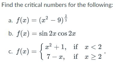 Find the critical numbers for the following:
a. f(x) = (x² – 9)
b. f(x) = sin 2x cos 2x
[x²+1, if x < 2
c. f(x) =
7-x,
if x > 2