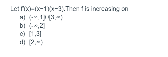 Let f'(x)=(x-1)(x-3). Then f is increasing on
a) (-∞,1]U[3,00)
b) (-∞,2]
c) [1,3]
d) [2,0⁰)