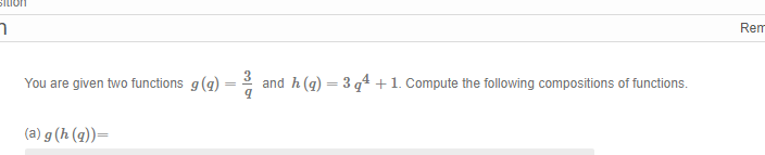 Sition
n
You are given two functions g (g)
(a) g (h (q))=
and h (q) = 3q¹ + 1. Compute the following compositions of functions.
9
Rem