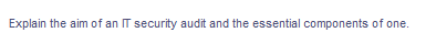 Explain the aim of an IT security audit and the essential components of one.
