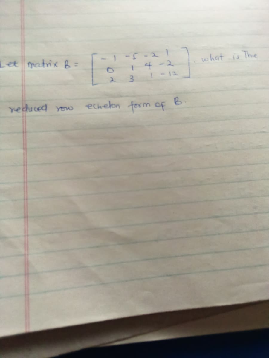 Let matrix B =
5-21
what is The
14-2
3
- 12
2.
reduced Yow
echelon form of
B.
