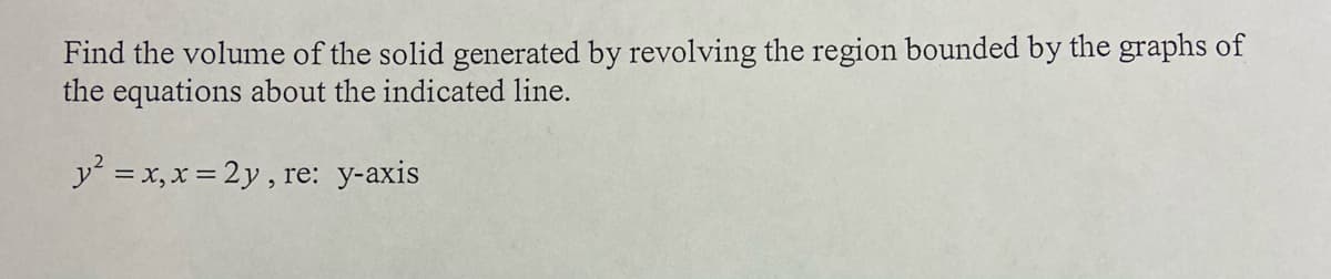 Find the volume of the solid generated by revolving the region bounded by the graphs of
the equations about the indicated line.
y = x,x = 2y , re: y-axis
