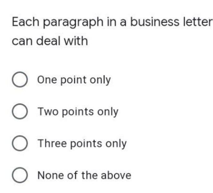 Each paragraph in a business letter
can deal with
O one point only
OTwo points only
O Three points only
O None of the above