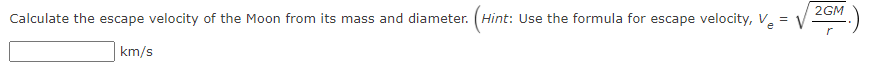 2GM
Calculate the escape velocity of the Moon from its mass and diameter. (Hint: Use the formula for escape velocity, V = V
r
km/s
