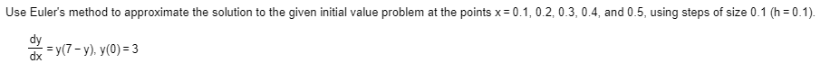Use Euler's method to approximate the solution to the given initial value problem at the points x= 0.1, 0.2, 0.3, 0.4, and 0.5, using steps of size 0.1 (h = 0.1).
dy
= y(7 - y), y(0) = 3
dx
