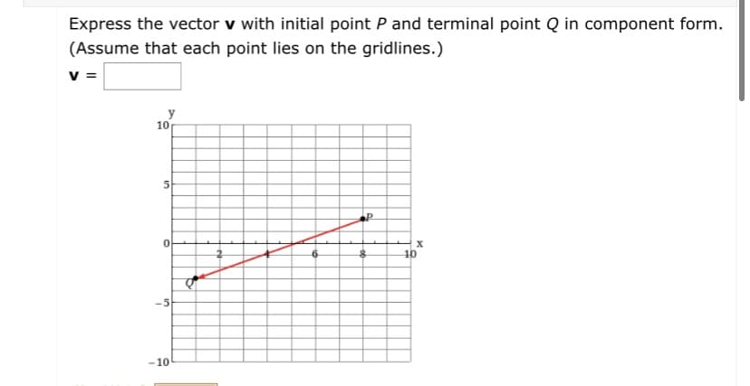 Express the vector v with initial point P and terminal point Q in component form.
(Assume that each point lies on the gridlines.)
V =
10
10
-5
-10
