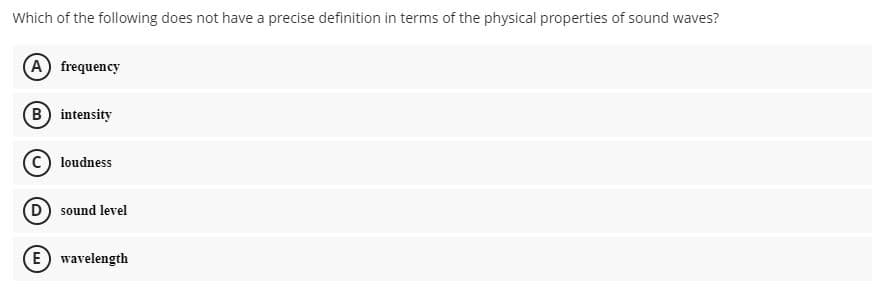 Which of the following does not have a precise definition in terms of the physical properties of sound waves?
A frequency
B intensity
C) loudness
D sound level
E wavelength
