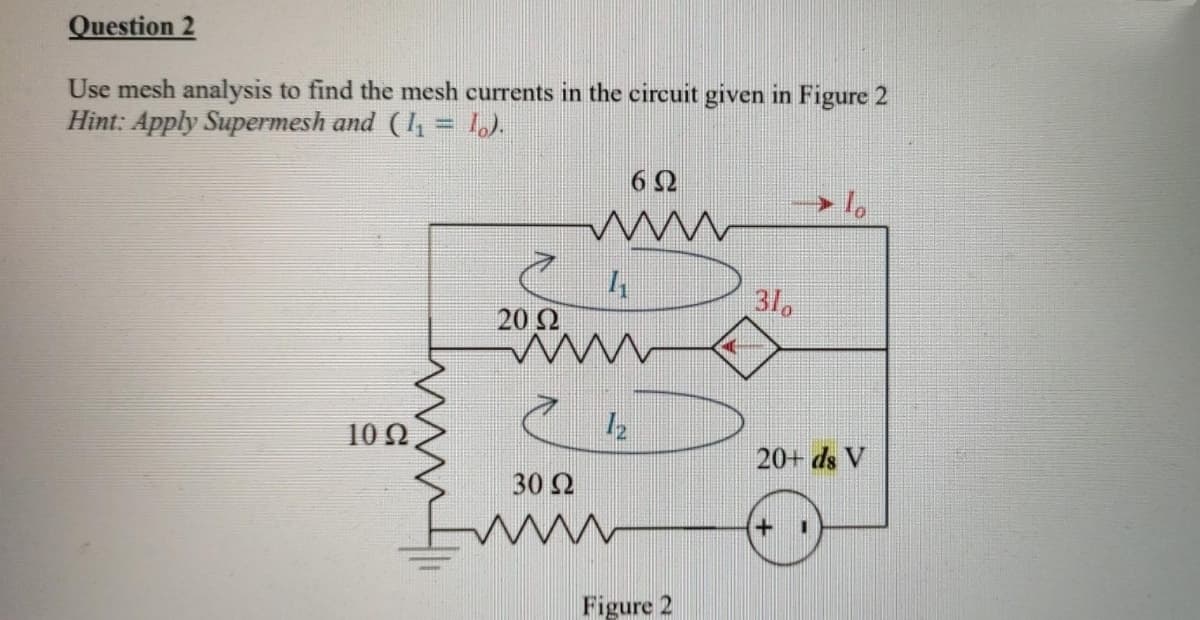 Question 2
Use mesh analysis to find the mesh currents in the circuit given in Figure 2
Hint: Apply Supermesh and (I = 1.).
6 2
31,
20 Ω
10 N
12
20+ ds V
30 2
Figure 2
