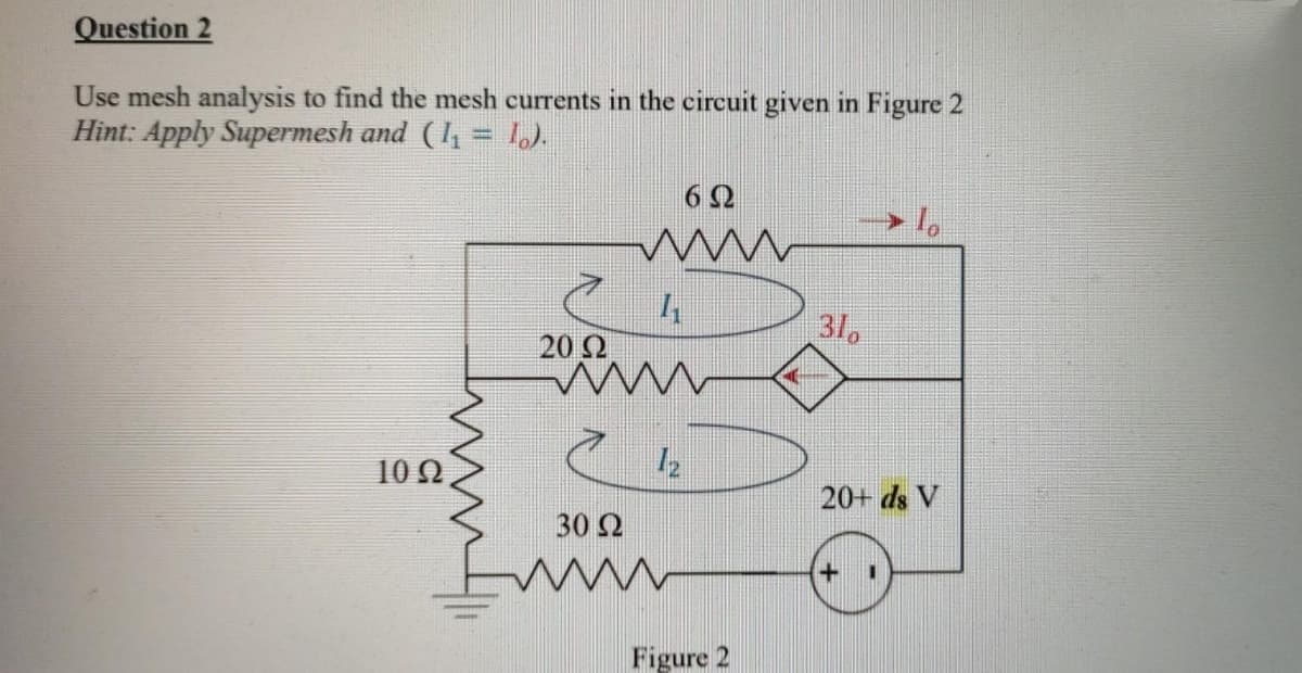 Question 2
Use mesh analysis to find the mesh currents in the circuit given in Figure 2
Hint: Apply Supermesh and (I, = 1.).
6 2
31,
20 Ω
10Ω.
20+ ds V
30 Ω
Figure 2
