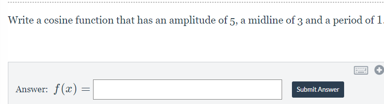 Write a cosine function that has an amplitude of 5, a midline of 3 and a period of 1.
Answer: f(x) =
Submit Answer