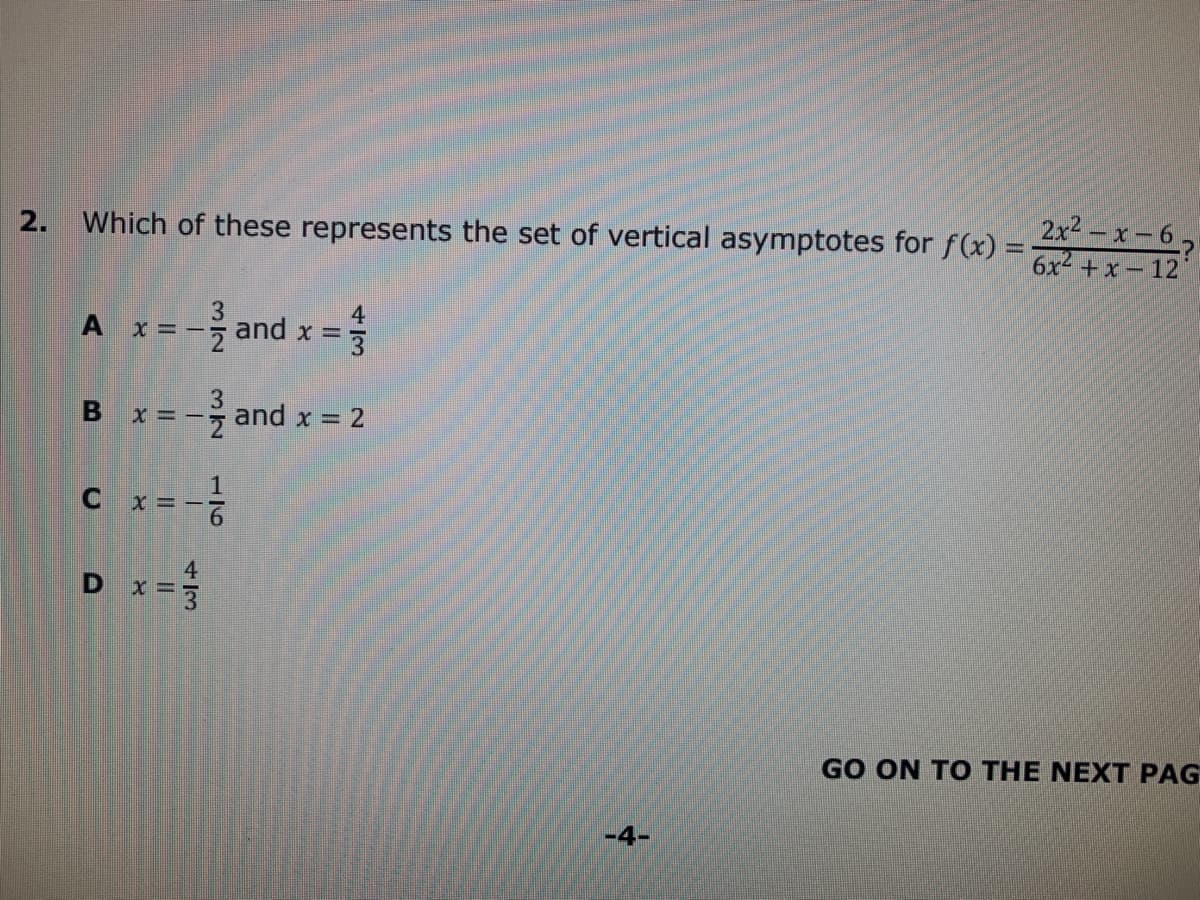 2x2-x-6-
6x2 +x - 12
2.
Which of these represents the set of vertical asymptotes for f(x) =
--을
4
and x =
and x = 2
X = -
4
D x 3
GO ON TO THE NEXT PAG
-4-
32
116
A.
