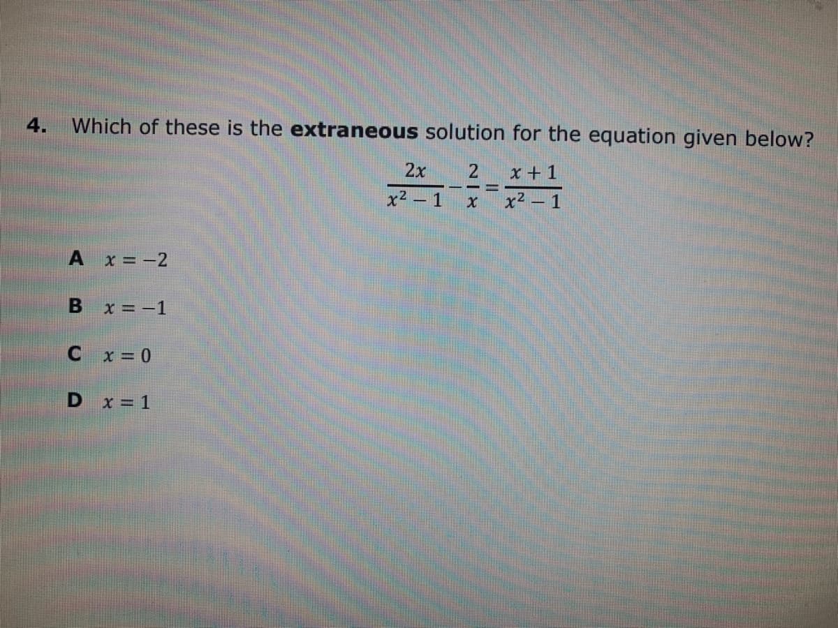 4.
Which of these is the extraneous solution for the equation given below?
2x
x +1
x² – 1
x2 – 1
A x = -2
B x= -1
C x = 0
D x= 1
