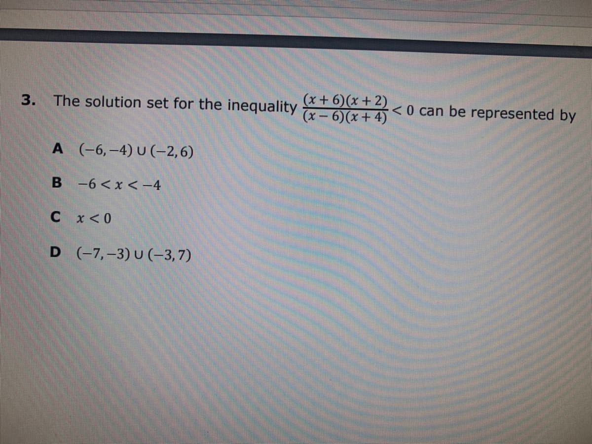 (x+ 6)(x + 2)
(x- 6)(x+ 4)
3.
The solution set for the inequality
< 0 can be represented by
A (-6,-4) U (-2,6)
-6 < x < -4
C x<0
D (-7,-3) U (-3,7)
