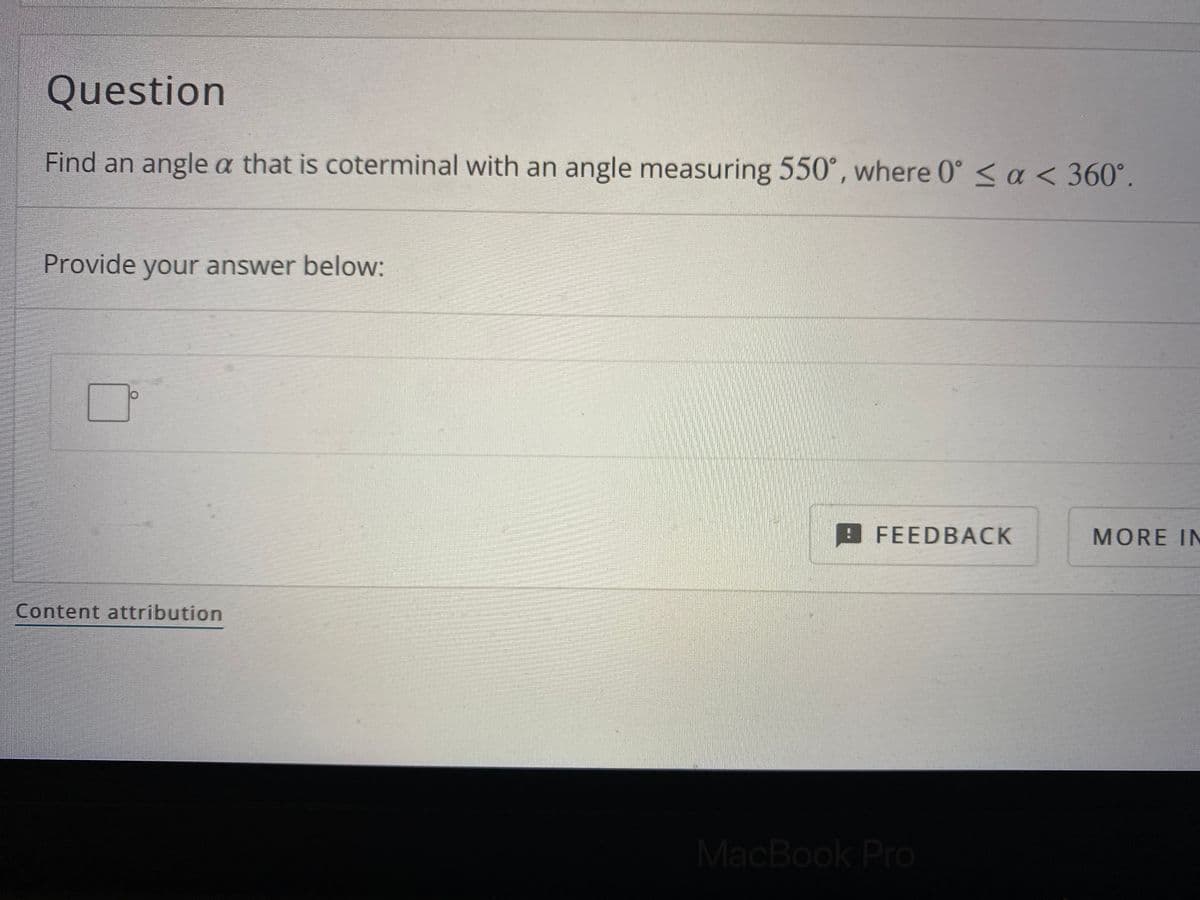 Question
Find an angle a that is coterminal with an angle measuring 550°, where 0° < a < 360°.
Provide your answer below:
FEEDBACK
MORE IN
Content attribution
MacBook Pro
