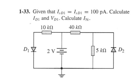 1-33. Given that I,D1 = IsD1 = 100 pA. Calculate
IDI and VDI. Calculate 15k.
10 ΚΩ
40 ΚΩ
D₁ V
2V=
5 kn D₂