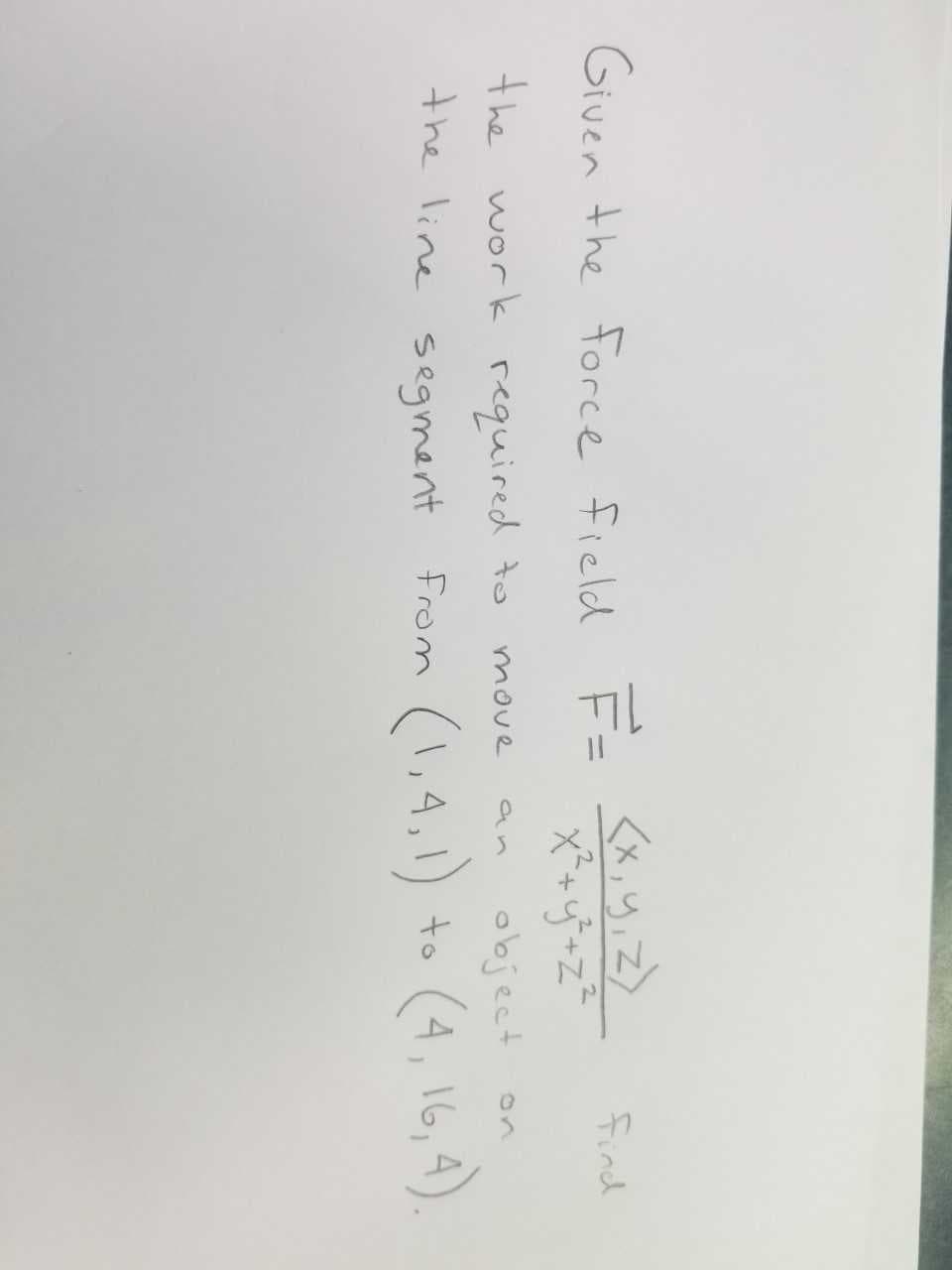 KX,y.z
Find
Given the force field
2
the
bject
work required t
the line segmant
On
move
(,4.)
to (4, 16,4)
From
