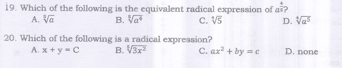 4.
19. Which of the following is the equivalent radical expression of as?
A. Va
B. Vat
C. V5
D. Vas
20. Which of the following is a radical expression?
B. V3x2
A. x + y = C
C. ax2 + by = C
D. none
