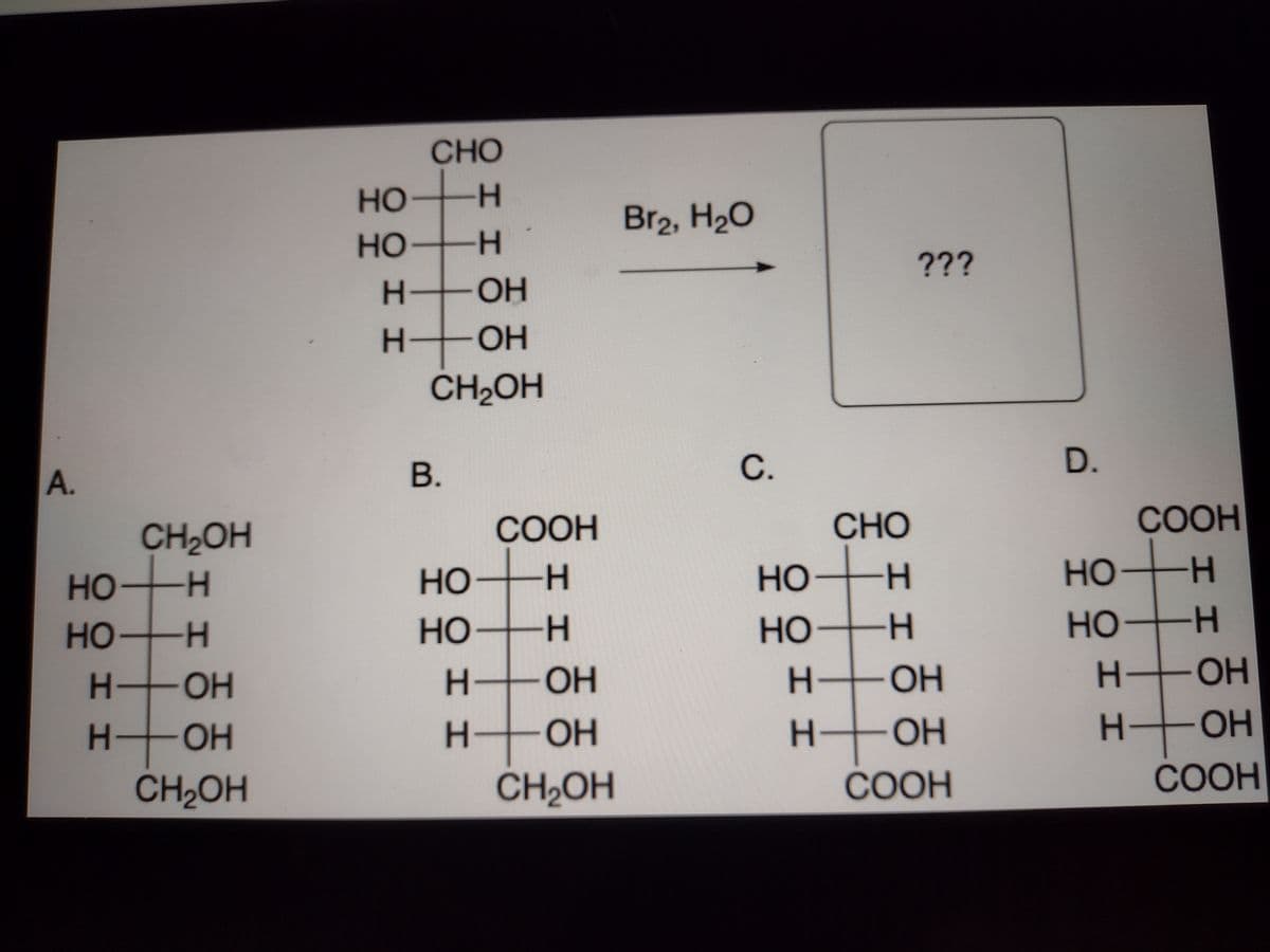 CHO
но-
H-
Br2, H20
но-
H.
???
H-
OH
H-
OH
CH2OH
В.
C.
D.
A.
CH2OH
COOH
CHO
COOH
HO-H
--
но
H-
HOH
HO-
но
HO H
HO H
но-
--
HOH
но
H OH
H.
OH
H-
OH
H OH
-ОН
OH
H-
-ОН
H OH
H-
OH
CH2OH
CH2OH
СООН
COOH
11
