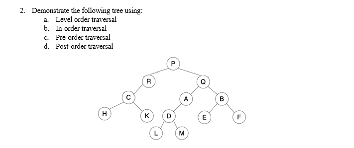 2. Demonstrate the following tree using:
a. Level order traversal
b. In-order traversal
c. Pre-order traversal
d. Post-order traversal
R
A
В
H
K
L.
